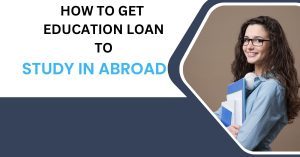 HOW TO GET EDUCATION LOAN TO STUDY IN ABROAD